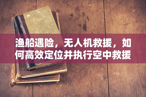 渔船遇险，无人机救援，如何高效定位并执行空中救援？