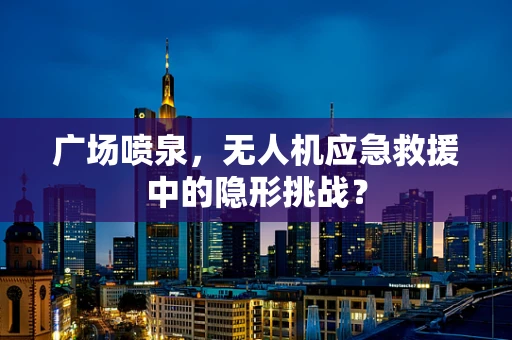 广场喷泉，无人机应急救援中的隐形挑战？