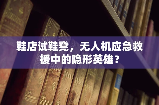 鞋店试鞋凳，无人机应急救援中的隐形英雄？