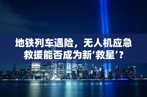 地铁列车遇险，无人机应急救援能否成为新‘救星’？
