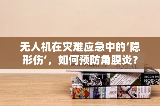 无人机在灾难应急中的‘隐形伤’，如何预防角膜炎？