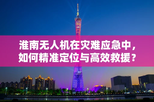 淮南无人机在灾难应急中，如何精准定位与高效救援？
