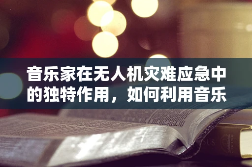 音乐家在无人机灾难应急中的独特作用，如何利用音乐安抚与沟通？