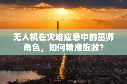 无人机在灾难应急中的巫师角色，如何精准施救？