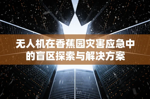 无人机在香蕉园灾害应急中的盲区探索与解决方案