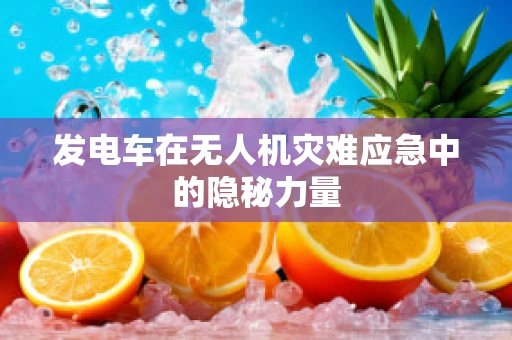 发电车在无人机灾难应急中的隐秘力量