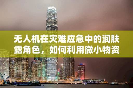 无人机在灾难应急中的润肤露角色，如何利用微小物资实现大救援？
