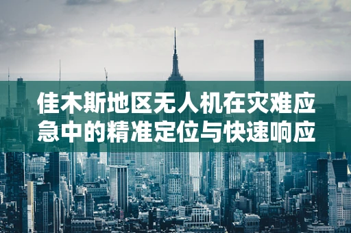 佳木斯地区无人机在灾难应急中的精准定位与快速响应能力如何？