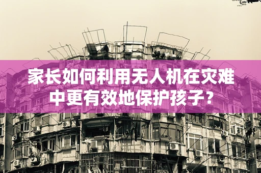 家长如何利用无人机在灾难中更有效地保护孩子？