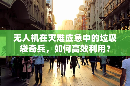 无人机在灾难应急中的垃圾袋奇兵，如何高效利用？