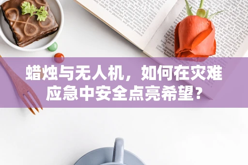蜡烛与无人机，如何在灾难应急中安全点亮希望？