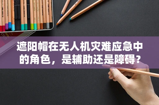 遮阳帽在无人机灾难应急中的角色，是辅助还是障碍？