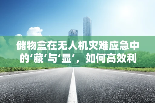 储物盒在无人机灾难应急中的‘藏’与‘显’，如何高效利用空间？