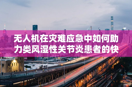 无人机在灾难应急中如何助力类风湿性关节炎患者的快速救援？
