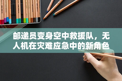 邮递员变身空中救援队，无人机在灾难应急中的新角色？