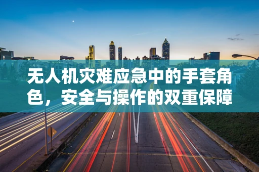 无人机灾难应急中的手套角色，安全与操作的双重保障？