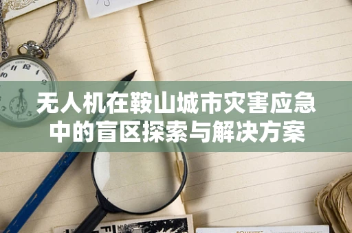 无人机在鞍山城市灾害应急中的盲区探索与解决方案