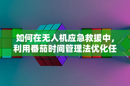 如何在无人机应急救援中，利用番茄时间管理法优化任务调度？