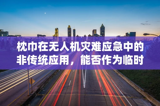 枕巾在无人机灾难应急中的非传统应用，能否作为临时起降垫？