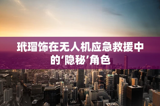 玳瑁饰在无人机应急救援中的‘隐秘’角色
