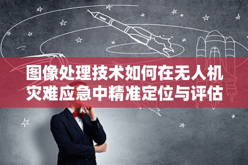 图像处理技术如何在无人机灾难应急中精准定位与评估？
