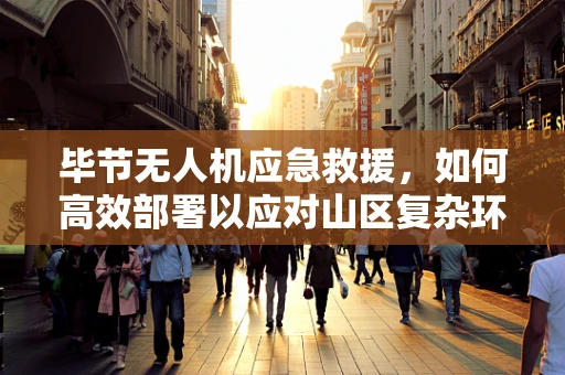 毕节无人机应急救援，如何高效部署以应对山区复杂环境？