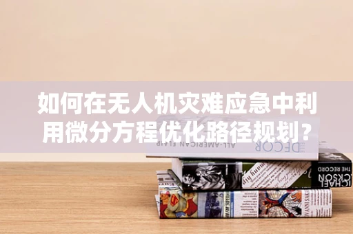 如何在无人机灾难应急中利用微分方程优化路径规划？