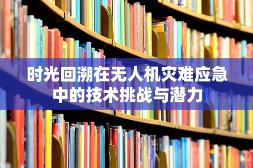时光回溯在无人机灾难应急中的技术挑战与潜力