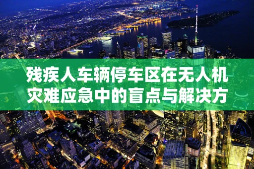残疾人车辆停车区在无人机灾难应急中的盲点与解决方案