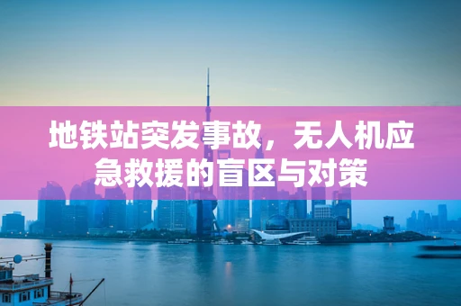 地铁站突发事故，无人机应急救援的盲区与对策