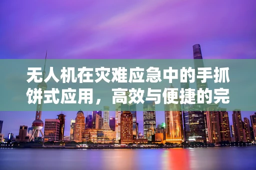 无人机在灾难应急中的手抓饼式应用，高效与便捷的完美结合？