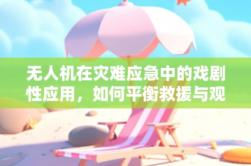 无人机在灾难应急中的戏剧性应用，如何平衡救援与观赏性？