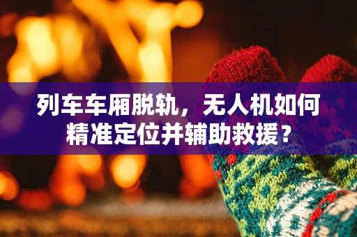 列车车厢脱轨，无人机如何精准定位并辅助救援？