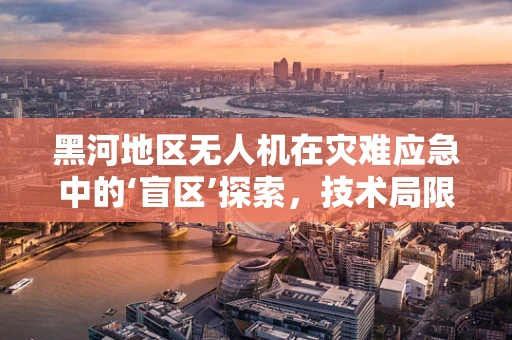 黑河地区无人机在灾难应急中的‘盲区’探索，技术局限与应对策略