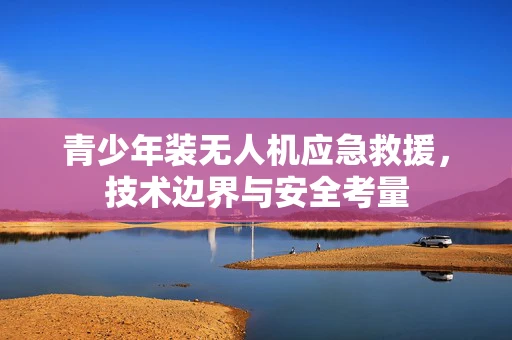 青少年装无人机应急救援，技术边界与安全考量