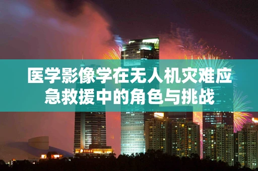 医学影像学在无人机灾难应急救援中的角色与挑战