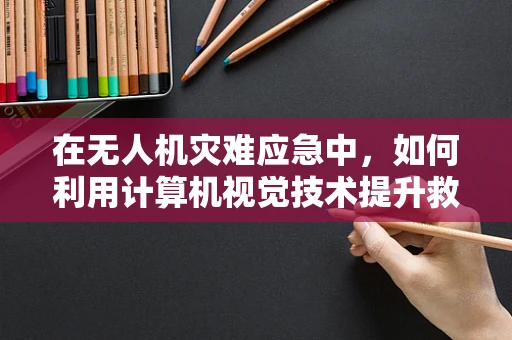 在无人机灾难应急中，如何利用计算机视觉技术提升救援效率？