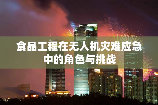 食品工程在无人机灾难应急中的角色与挑战