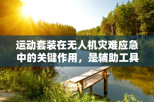 运动套装在无人机灾难应急中的关键作用，是辅助工具还是必备装备？