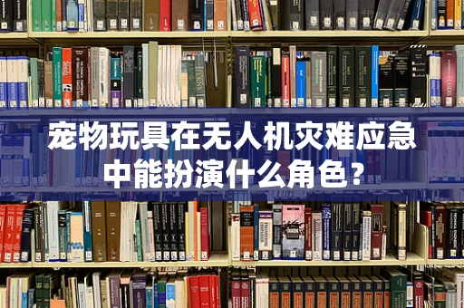 宠物玩具在无人机灾难应急中能扮演什么角色？