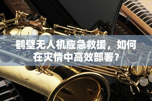 鹤壁无人机应急救援，如何在灾情中高效部署？