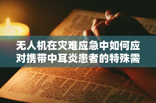 无人机在灾难应急中如何应对携带中耳炎患者的特殊需求？