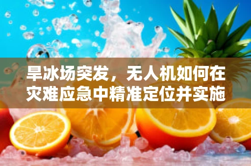 旱冰场突发，无人机如何在灾难应急中精准定位并实施救援？