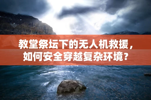 教堂祭坛下的无人机救援，如何安全穿越复杂环境？
