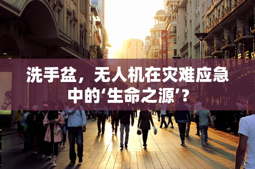 洗手盆，无人机在灾难应急中的‘生命之源’？