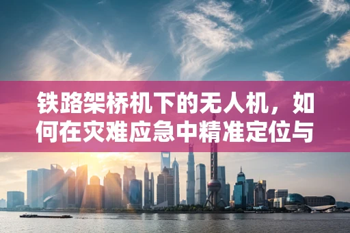 铁路架桥机下的无人机，如何在灾难应急中精准定位与避障？