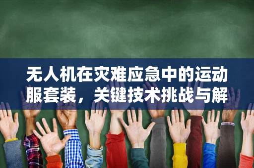 无人机在灾难应急中的运动服套装，关键技术挑战与解决方案？