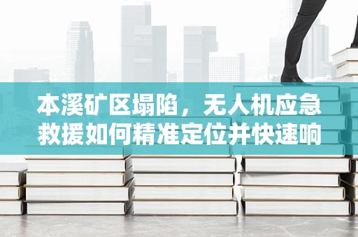 本溪矿区塌陷，无人机应急救援如何精准定位并快速响应？