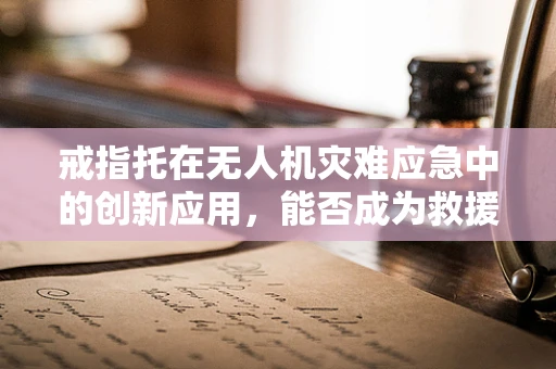 戒指托在无人机灾难应急中的创新应用，能否成为救援新利器？