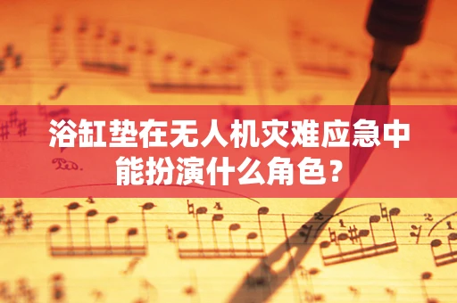 浴缸垫在无人机灾难应急中能扮演什么角色？